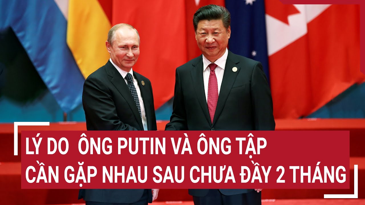 Điểm nóng thế giới: Báo Trung Quốc: Lý do ông Putin, ông Tập cần gặp nhau sau chưa đầy 2 tháng