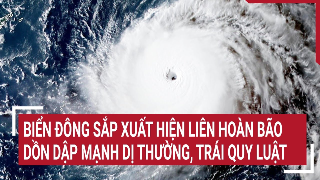 Điểm nóng 16/8: Biển Đông sắp xuất hiện liên hoàn bão dồn dập mạnh dị thường, trái quy luật