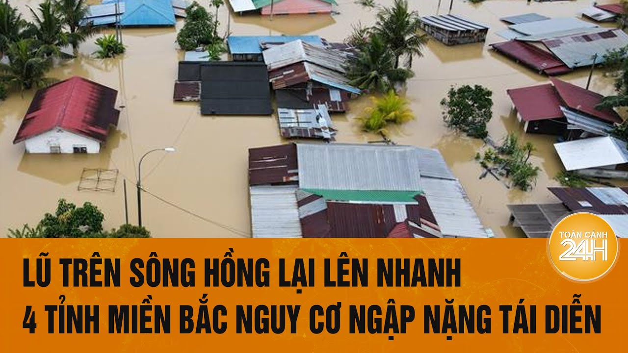 Lũ trên sông Hồng lại lên nhanh, 4 tỉnh miền Bắc nguy cơ ngập nặng tái diễn