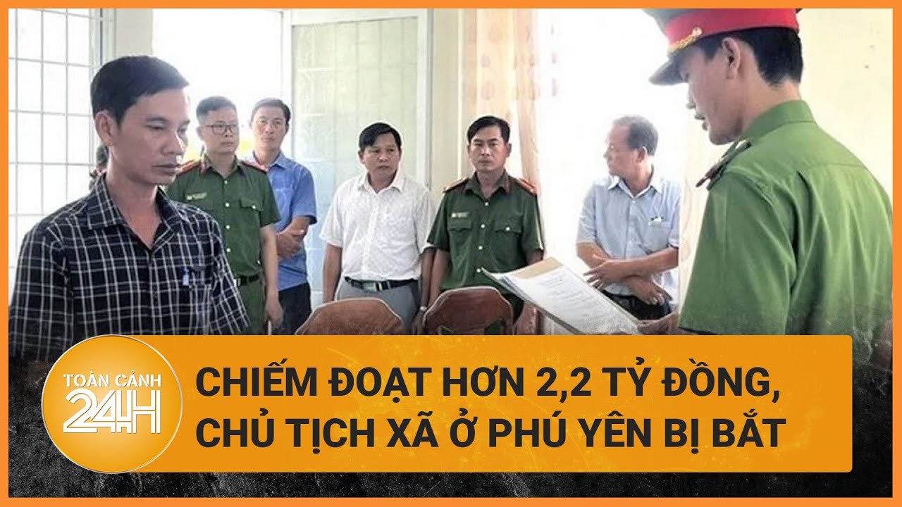 Chiếm đoạt hơn 2,2 tỉ đồng, một Chủ tịch xã ở Phú Yên bị bắt tạm giam | Toàn cảnh 24h