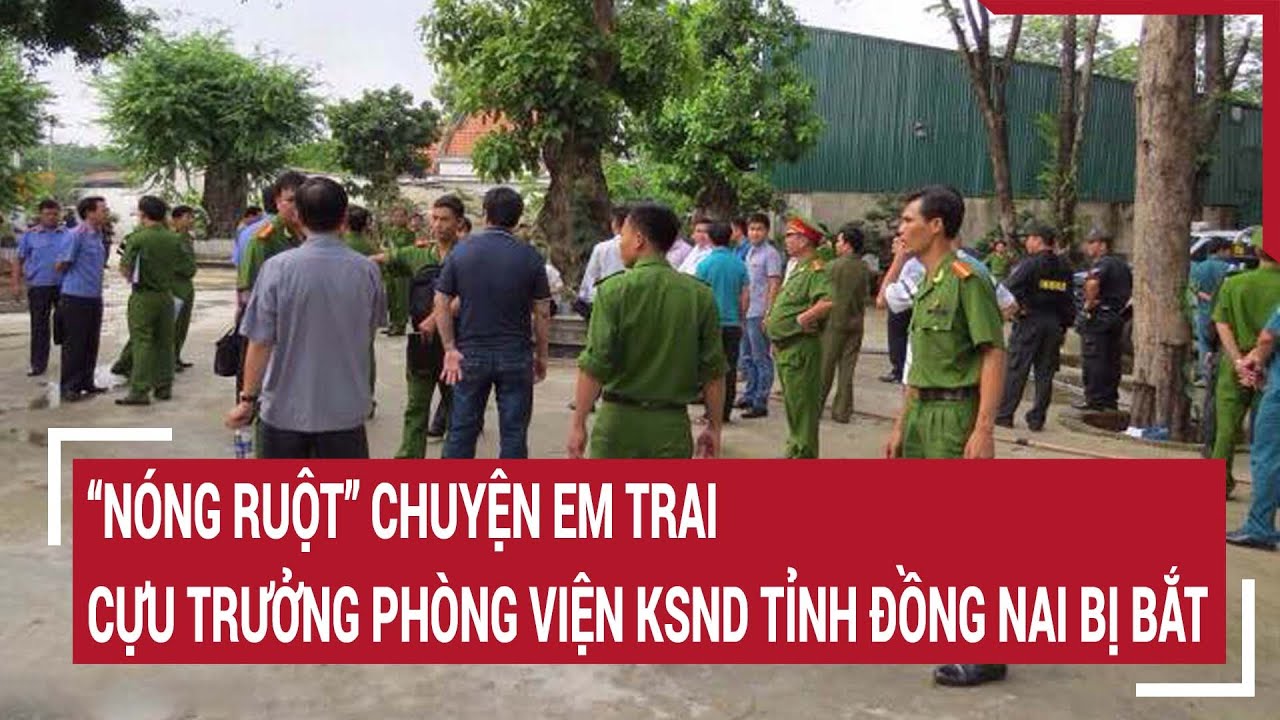 “Nóng ruột” chuyện em trai, cựu Trưởng phòng Viện Kiểm sát nhân dân tỉnh Đồng Nai bị bắt giam