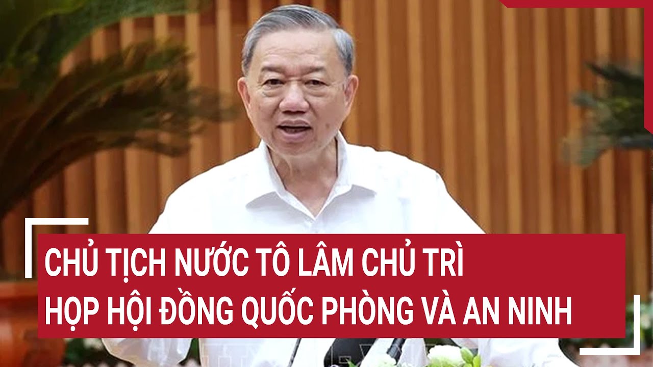 Chủ tịch nước Tô Lâm chủ trì họp Hội đồng Quốc phòng và An ninh