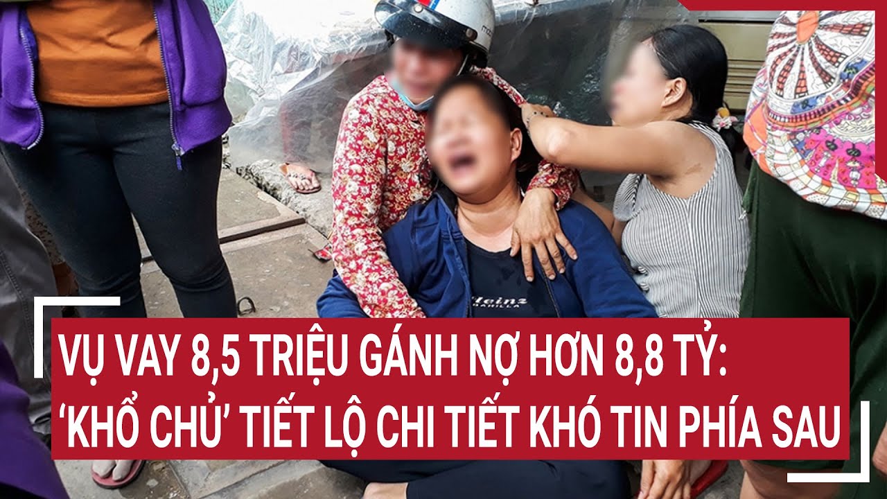 Vụ vay 8,5 triệu gánh nợ hơn 8,8 tỷ: ‘Khổ chủ’ tiết lộ chi tiết khó tin phía sau | Tin nóng