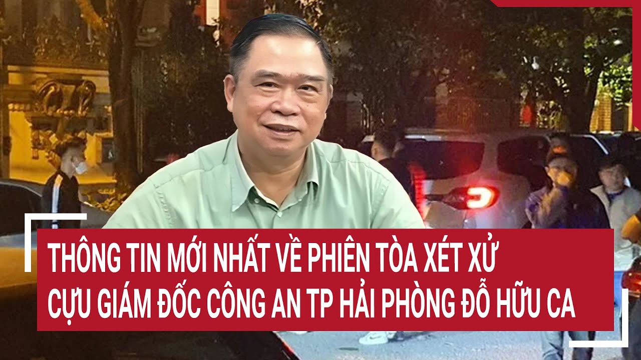 Thông tin mới nhất về phiên tòa xét xử cựu Giám đốc Công an TP Hải Phòng Đỗ Hữu Ca và đồng phạm