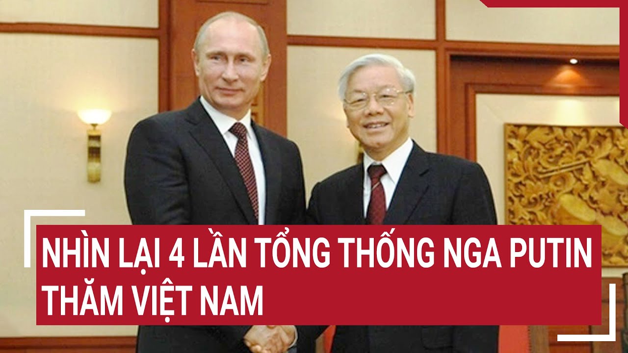 Nhìn lại 4 lần Tổng thống Nga Vladimir Putin thăm Việt Nam