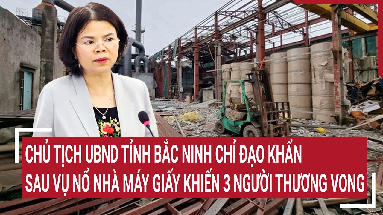 Chủ tịch UBND tỉnh Bắc Ninh ra chỉ đạo nóng vụ nổ nhà máy kinh hoàng khiến nhiều người thương vong