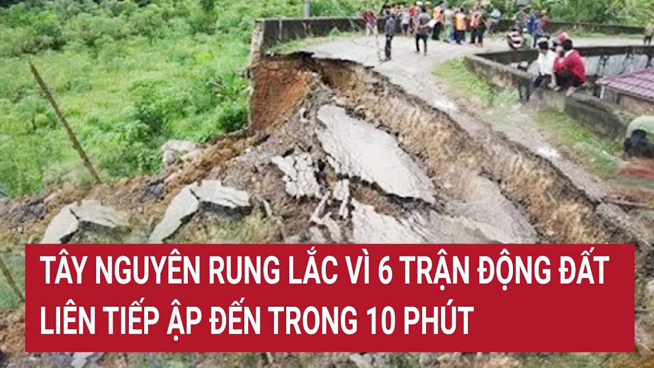 Tây Nguyên rung lắc vì 6 trận động đất liên tiếp ập đến trong 10 phút