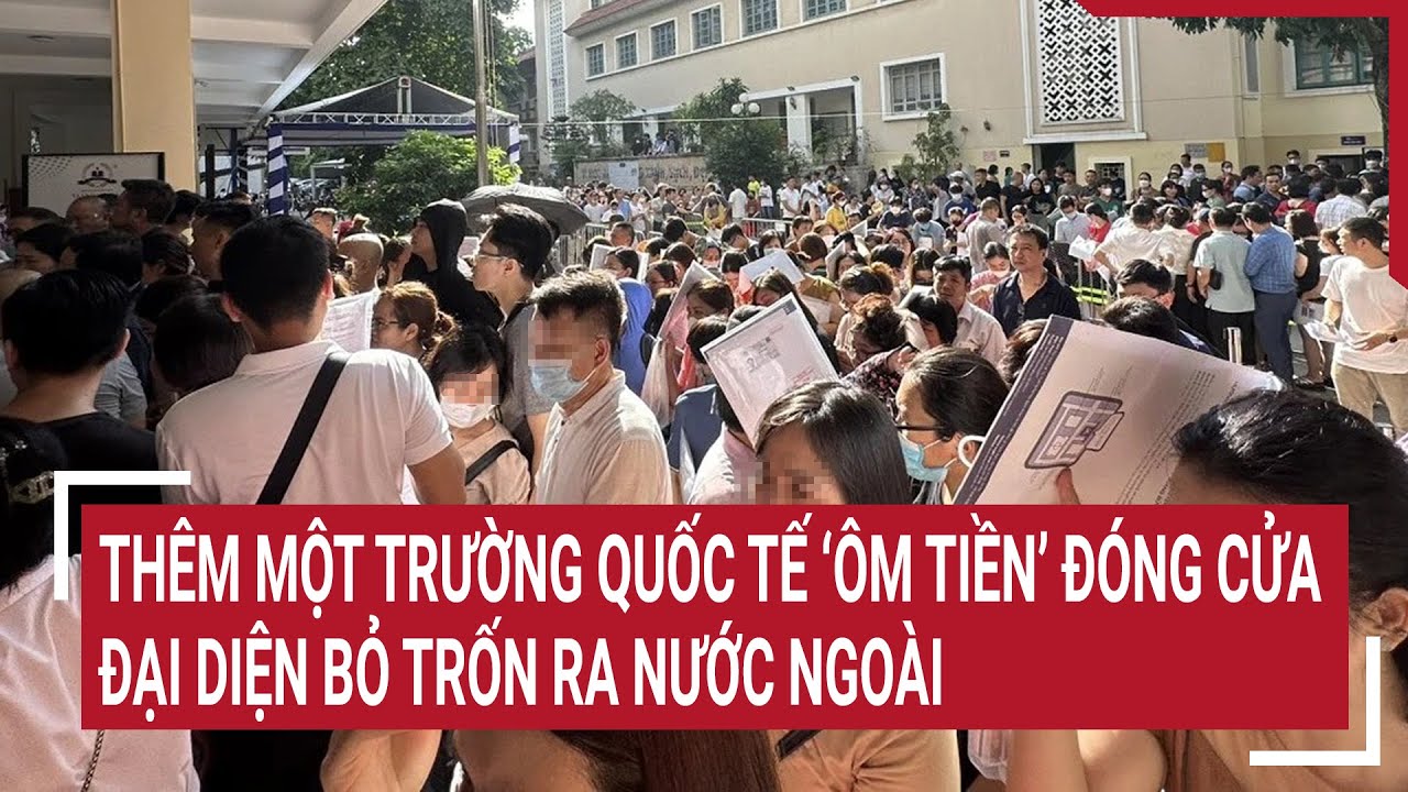 Thêm một trường Quốc tế ‘ôm tiền’ đóng cửa, đại diện bỏ trốn ra nước ngoài | Tin nóng