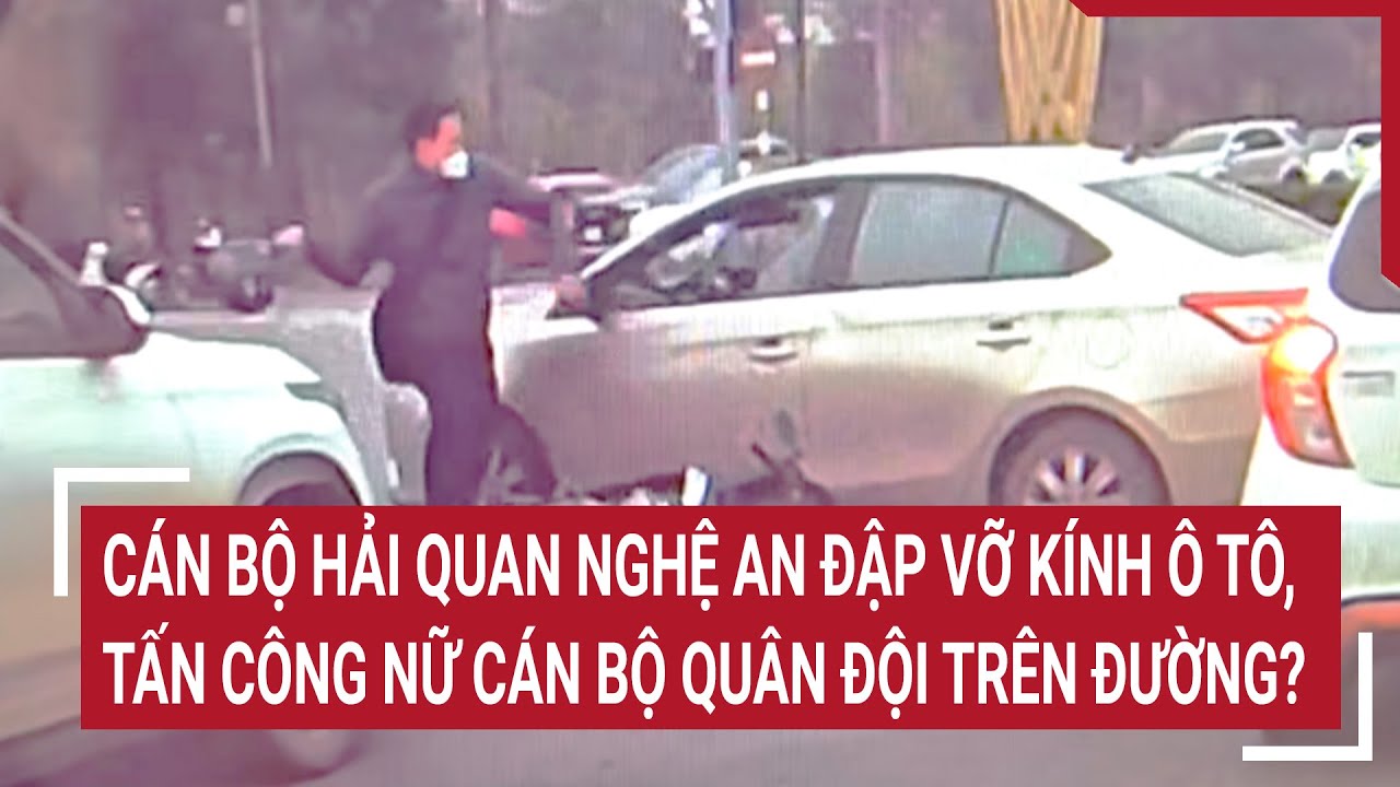 Cán bộ Hải quan Nghệ an đập vỡ kính ô tô, tấn công nữ cán bộ quân đội trên đường? | Tin nóng