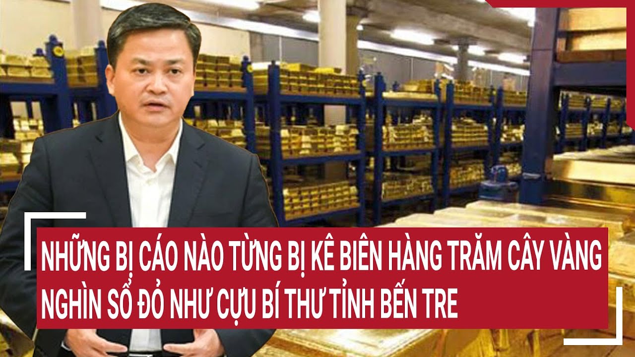 Những bị cáo nào từng bị kê biên hàng trăm cây vàng, nghìn sổ đỏ như cựu bí thư tỉnh bến tre