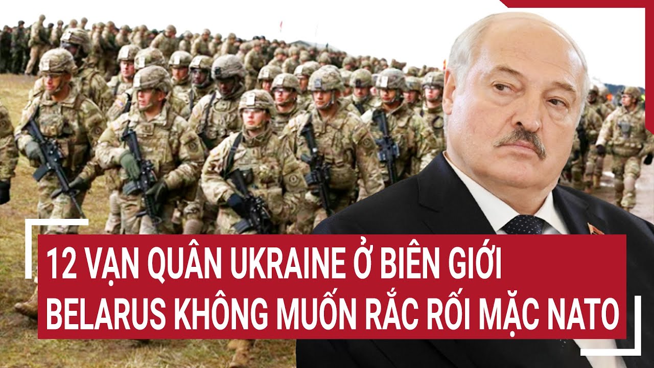 Tin quốc tế 14/4: 12 vạn quân Ukraine ở biên giới, Belarus không muốn rắc rối mặc NATO