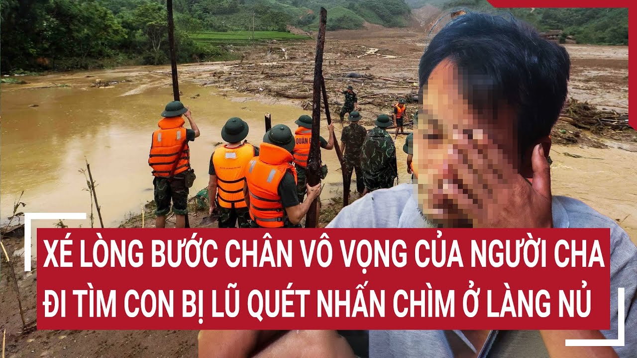 Xé lòng bước chân vô vọng của người cha đi tìm con bị lũ quét nhấn chìm ở Làng Nủ