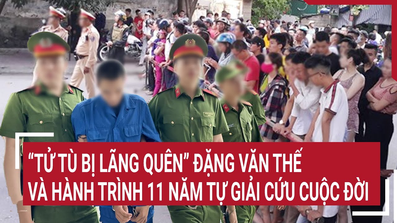 “Tử tù bị lãng quên” Đặng Văn Thế và hành trình 11 năm tự giải cứu cuộc đời