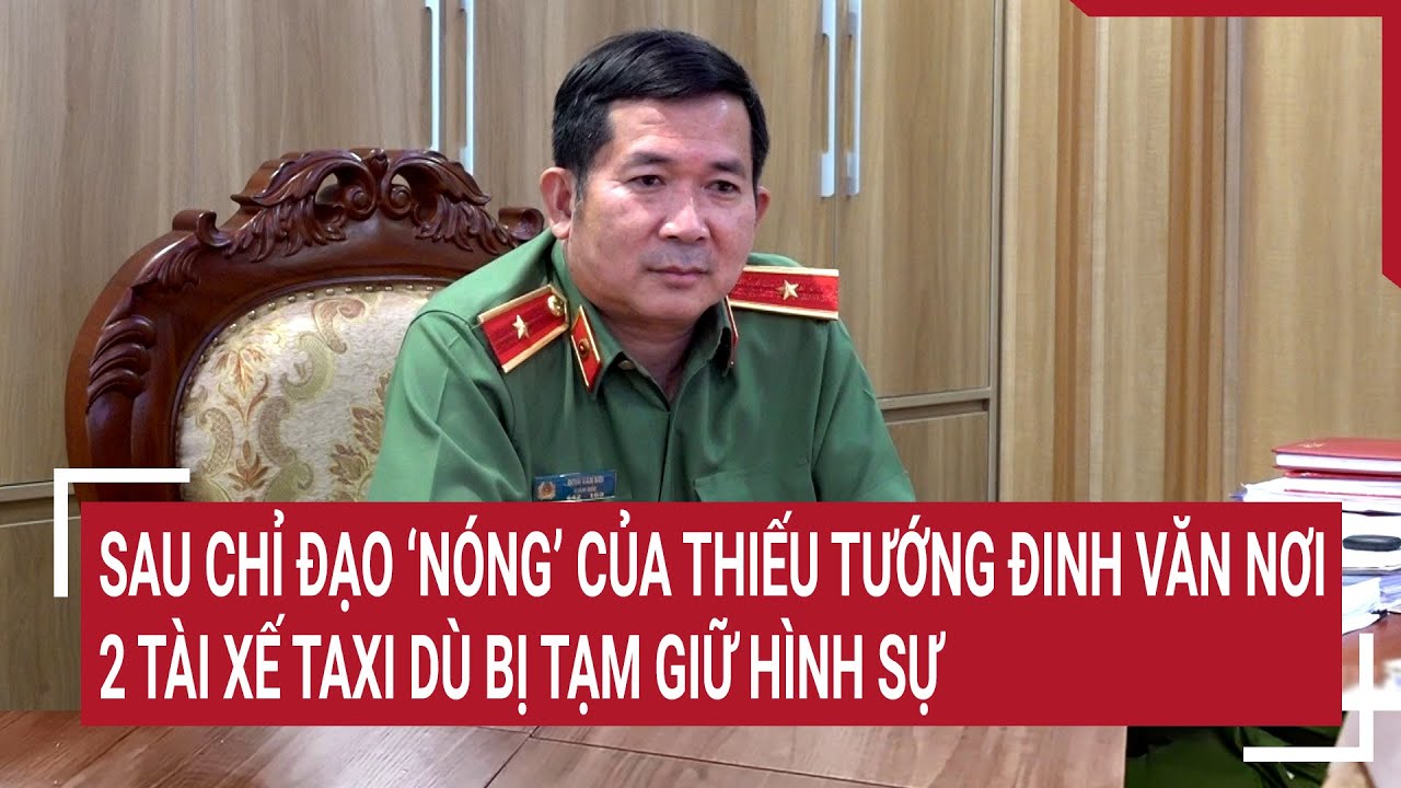 Sau chỉ đạo ‘nóng’ của Thiếu tướng Đinh Văn Nơi, 2 tài xế taxi dù bị tạm giữ hình sự