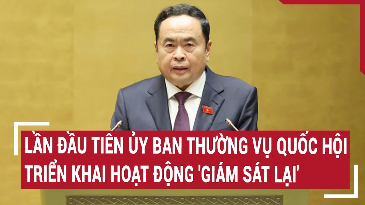 Lần đầu tiên Ủy ban Thường vụ Quốc hội triển khai hoạt động 'giám sát lại'