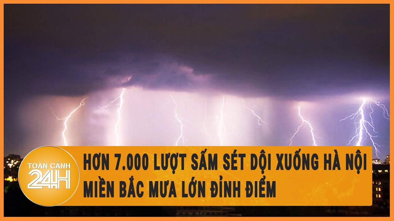 Hơn 7.000 lượt sấm sét dội xuống Hà Nội, Miền Bắc mưa lớn đỉnh điểm