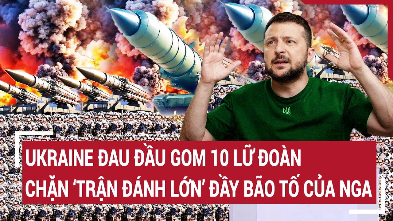 Điểm nóng thế giới 12/5: Ukraine đau đầu gom 10 lữ đoàn chặn ‘trận đánh lớn’ đầy bão tố của Nga