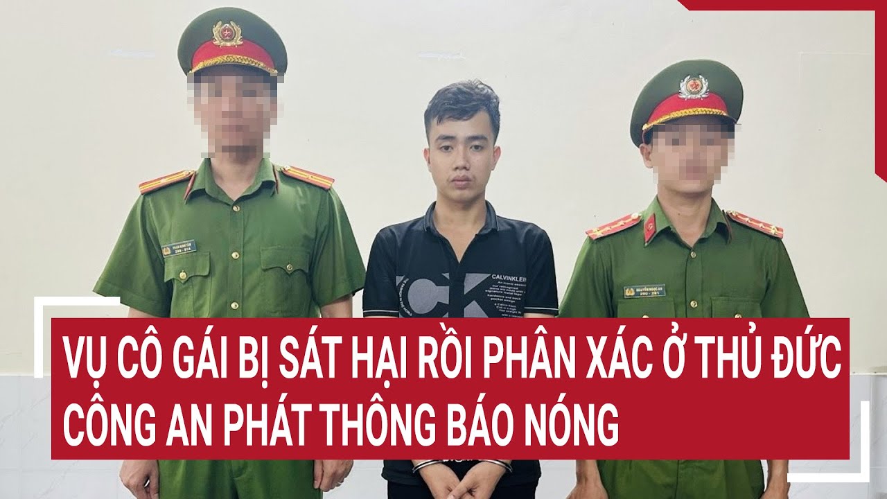 Vụ cô gái bị sát hại rồi phân xác ở Thủ Đức: Công an phát thông báo nóng | Tin nóng