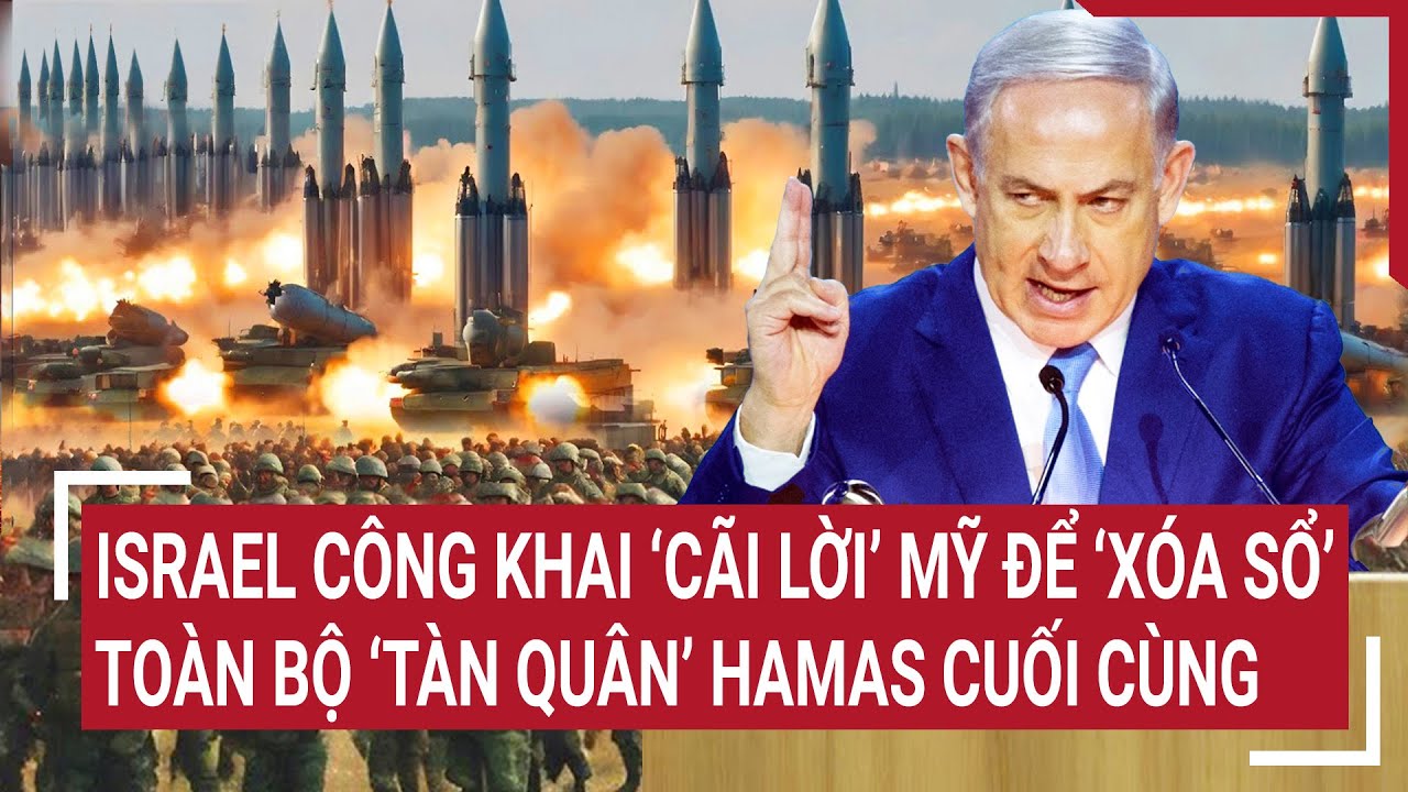 Tin thế giới: Israel công khai ‘cãi lời’ Mỹ để ‘xóa sổ’ toàn bộ ‘tàn quân’ Hamas cuối cùng