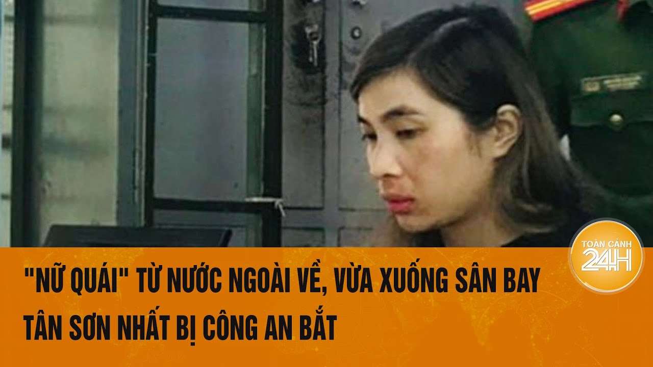 "Nữ quái" từ nước ngoài về, vừa xuống sân bay Tân Sơn Nhất bị công an bắt | Toàn cảnh 24h