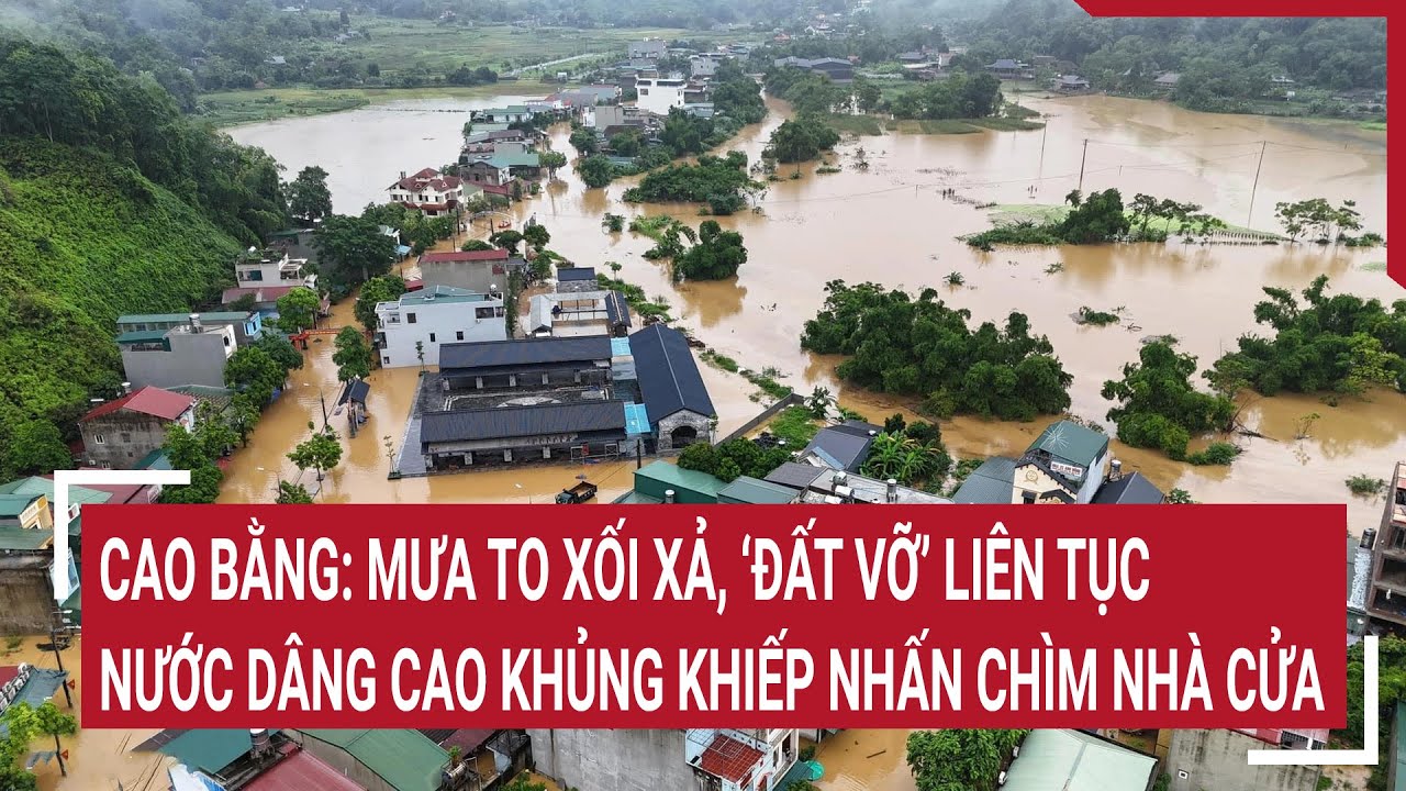 Cao Bằng: Mưa to xối xả, ‘đất vỡ’ liên tục, nước dâng cao khủng khiếp nhấn chìm nhà cửa