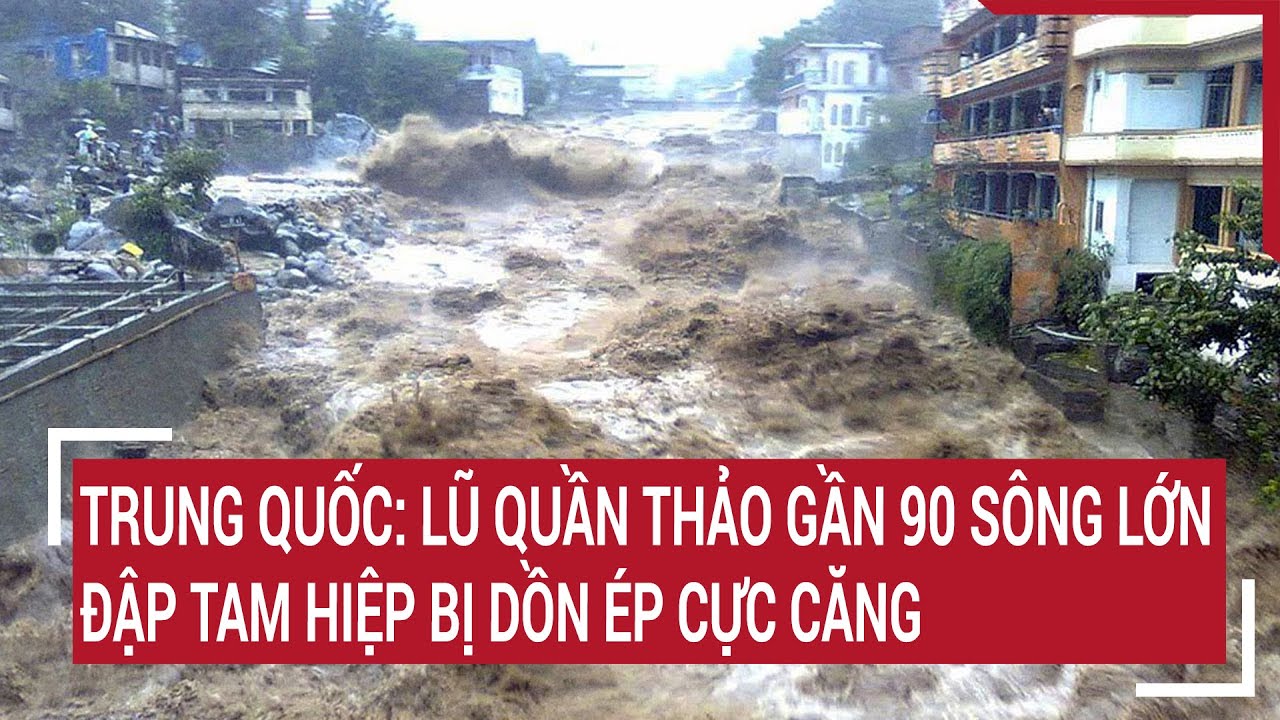 Trung Quốc: Lũ quần thảo gần 90 sông lớn, Đập Tam Hiệp bị dồn ép cực căng