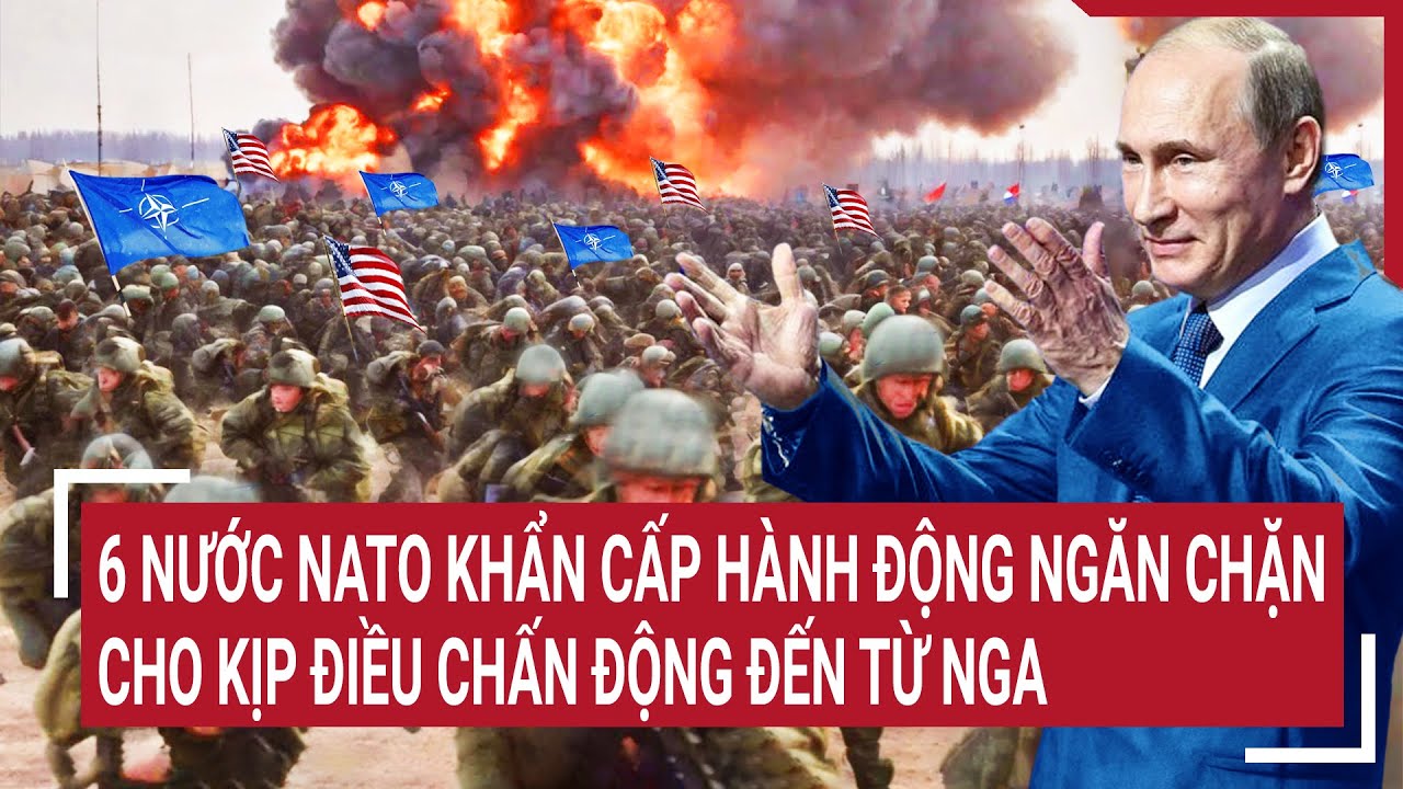 Điểm nóng thế giới: 6 nước NATO khẩn cấp hành động ngăn chặn cho kịp điều chấn động đến từ Nga