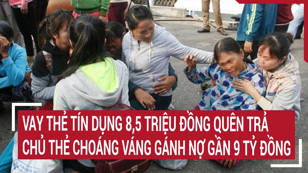 Vay thẻ tín dụng 8,5 triệu đồng quên trả, chủ thẻ choáng váng gánh nợ gần 9 tỷ đồng | Tin nóng