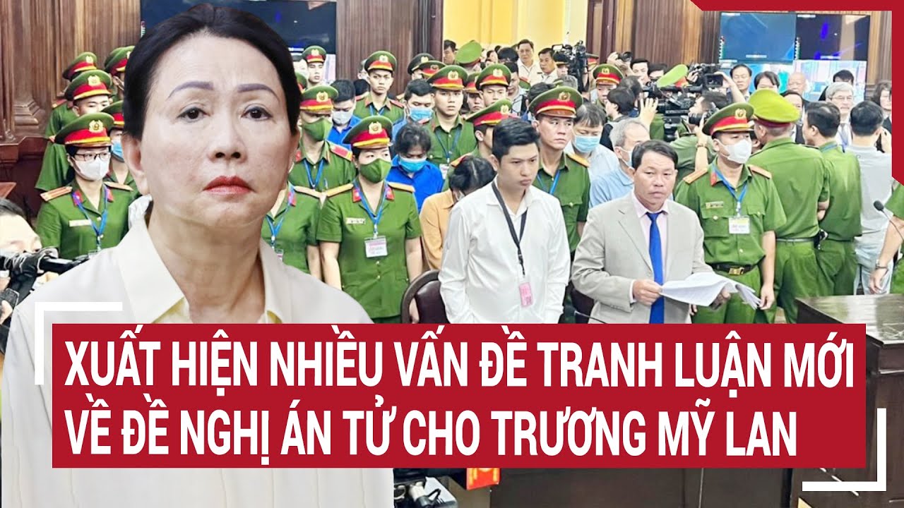 Điểm nóng 10/4: Xuất hiện nhiều vấn đề tranh luận mới về đề nghị án Tử cho Trương Mỹ Lan