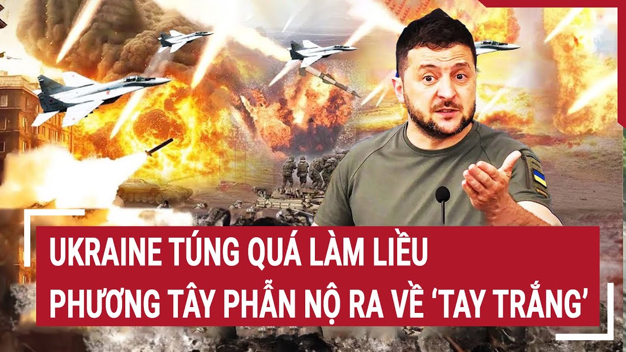 Thời sự quốc tế: Ukraine túng quá làm liều, phương Tây phẫn nộ ra về ‘tay trắng’