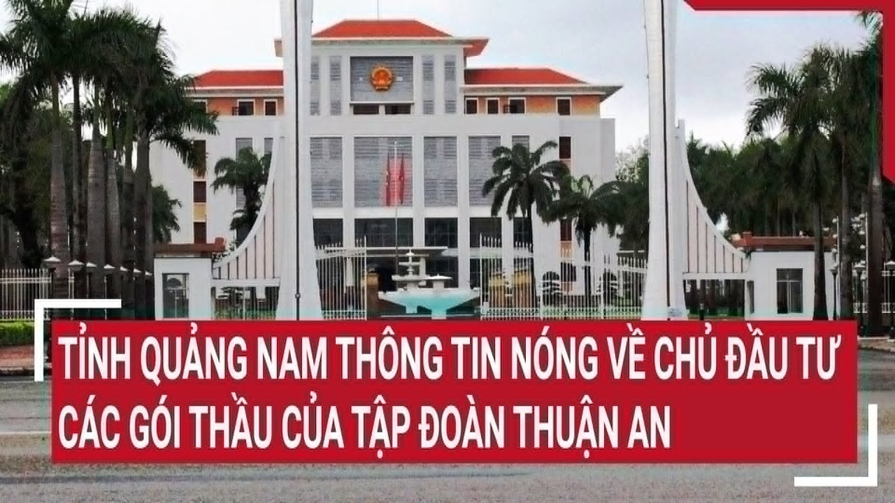 Tỉnh Quảng Nam thông tin nóng về chủ đầu tư các gói thầu của tập đoàn Thuận An