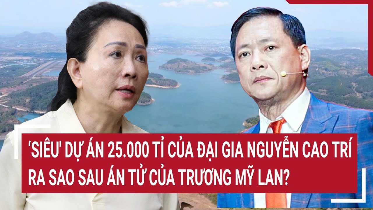 Điểm nóng 17/4:‘Siêu' dự án 25.000 tỉ của đại gia Nguyễn Cao Trí ra sao sau án tử của Trương Mỹ Lan?