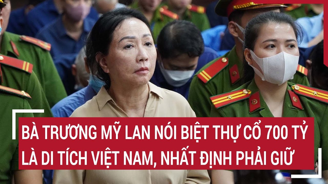 Điểm nóng 17/3: Bà Trương Mỹ Lan nói biệt thự cổ 700 tỷ là Di tích Việt Nam, nhất định phải giữ