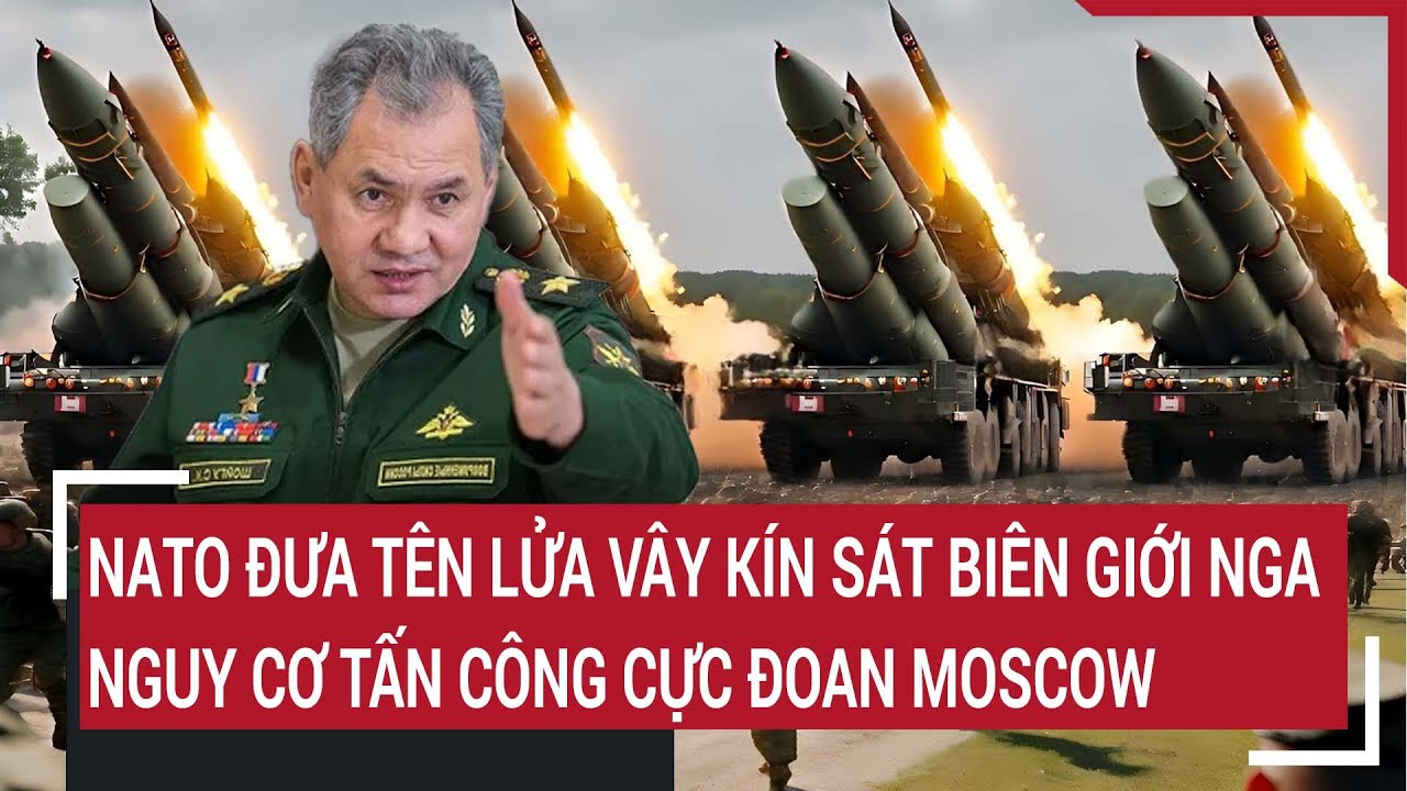 Điểm nóng thế giới 9/3: NATO đưa tên lửa vây kín sát biên giới Nga, nguy cơ tấn công cực đoan Moscow