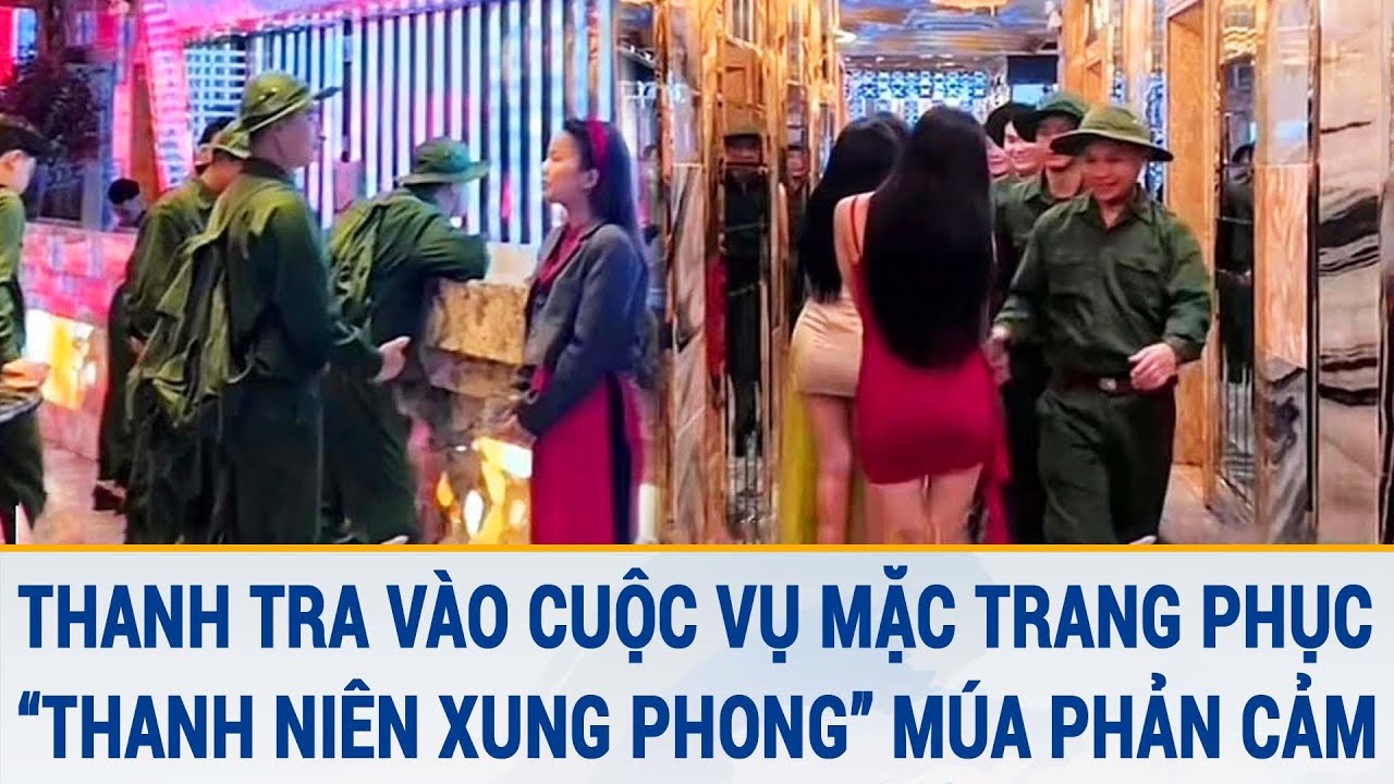 Toàn cảnh tin nóng 21/3: Thanh tra vào cuộc vụ mặc trang phục “thanh niên xung phong” múa phản cảm