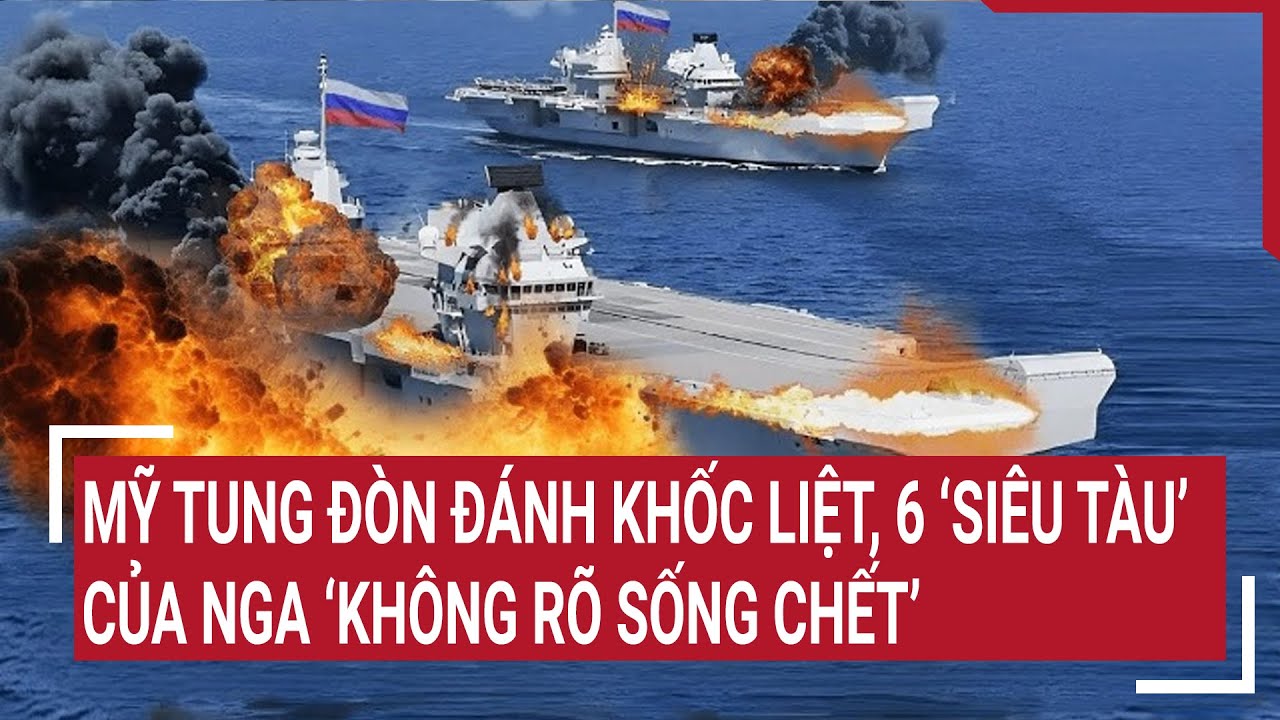 Tin thế giới: Mỹ tung đòn đánh khốc liệt, 6 ‘siêu tàu’ của Nga ‘không rõ sống chết’