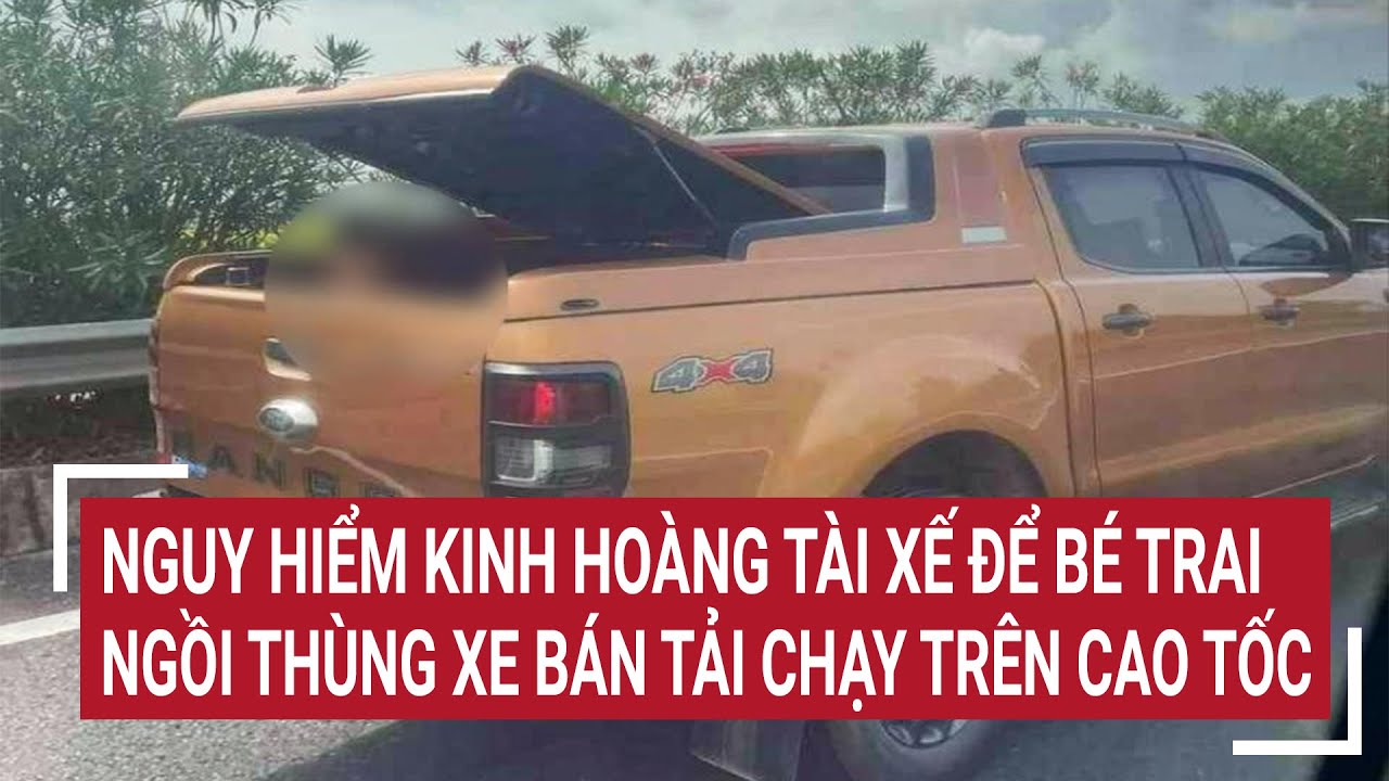 Rùng mình tài xế để bé trai ngồi ‘lắc lư’ ở thùng xe bán tải trên cao tốc