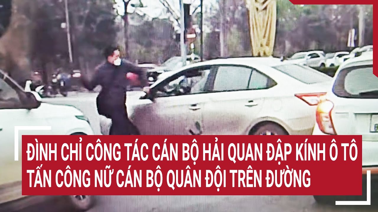 Đình chỉ công tác cán bộ Hải quan đập vỡ kính ô tô, tấn công nữ cán bộ quân đội trên đường