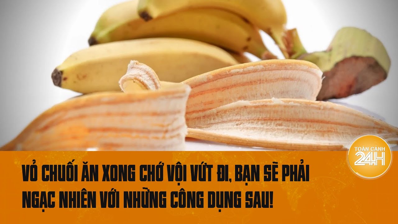 Ăn chuối xong chớ vội vứt vỏ đi, bạn sẽ phải ngạc nhiên với những công dụng của nó | Toàn cảnh 24h