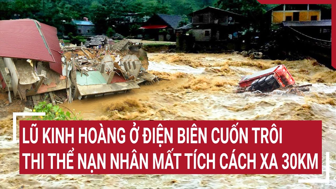 Điểm nóng 30/7: Lũ kinh hoàng ở Điện Biên cuốn trôi thi thể nạn nhân mất tích cách xa 30km