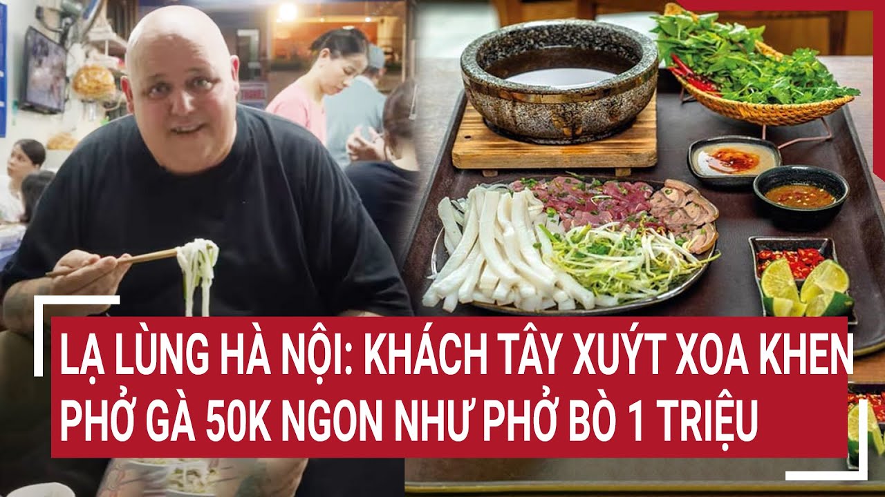 Lạ lùng Hà Nội: Khách Tây xuýt xoa khen phở gà 50K ngon như phở bò 1 triệu