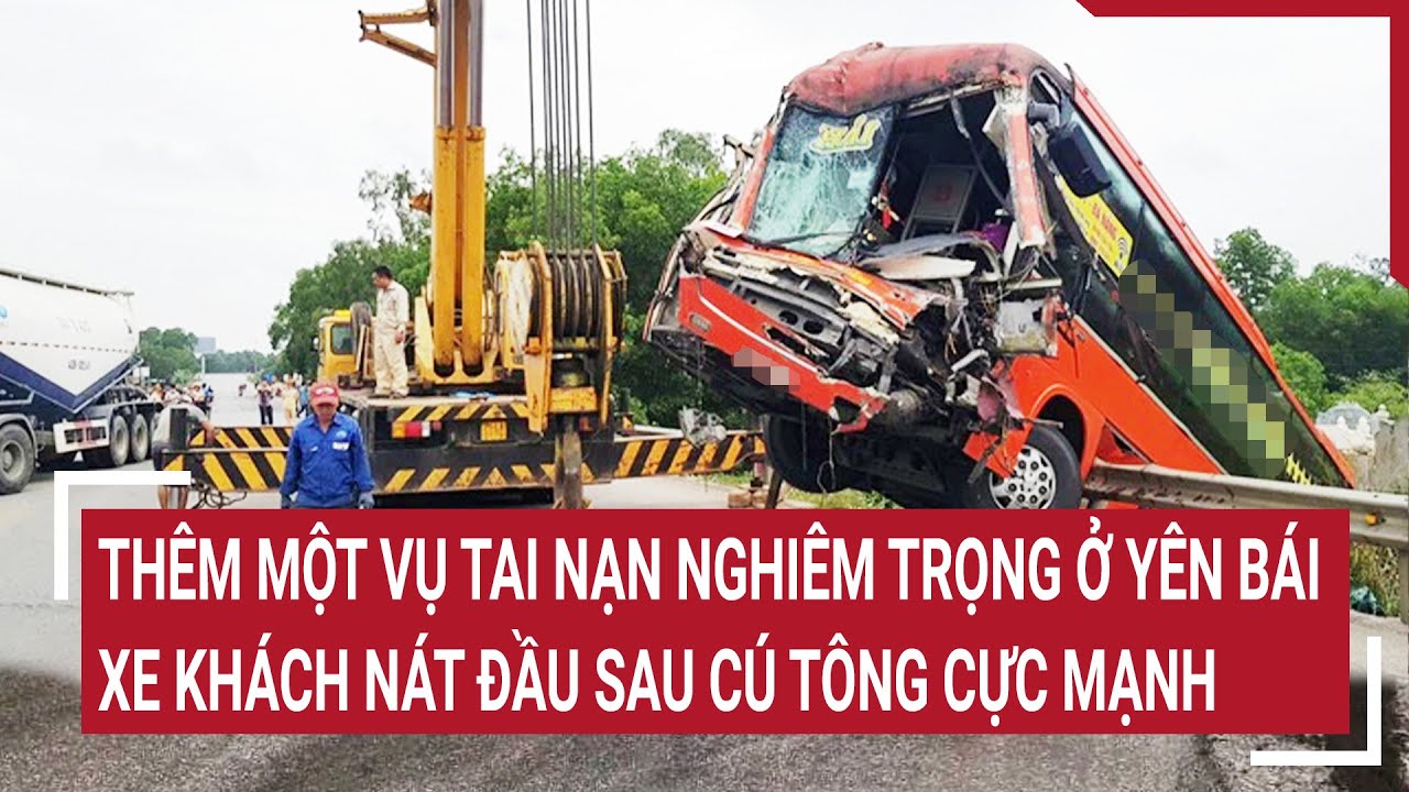 Thêm một vụ tai nạn nghiêm trọng ở Yên Bái, Xe khách nát đầu sau cú tông cực mạnh | Tin nóng