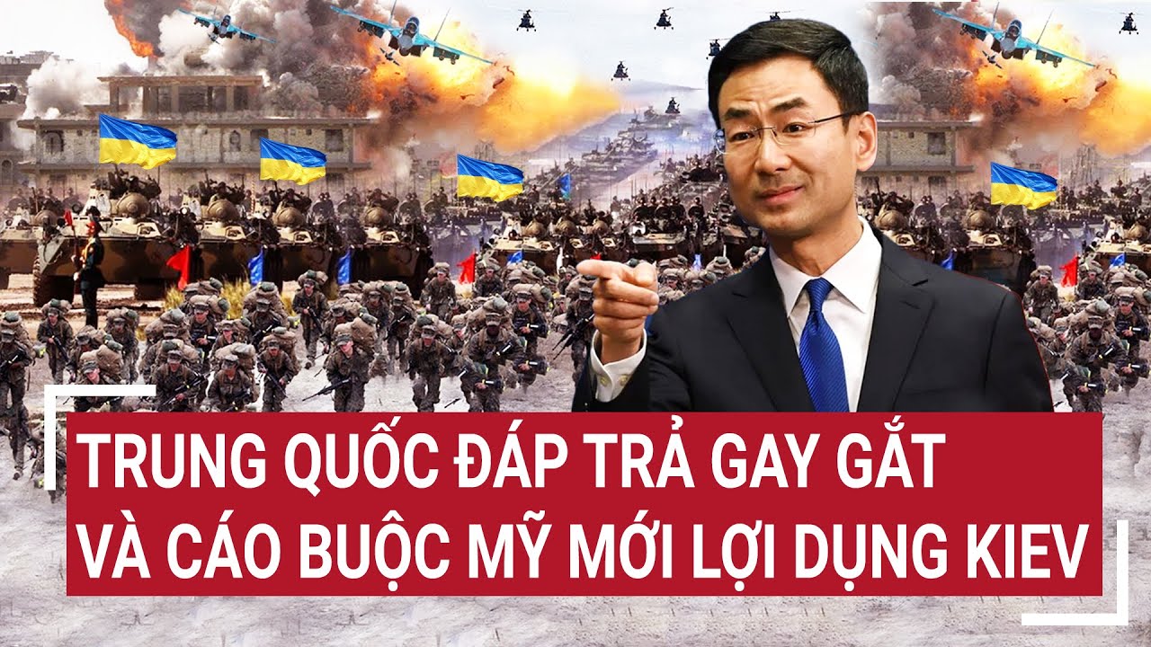 Tin thế giới 21/5: Trung Quốc đáp trả gay gắt và cáo buộc Mỹ mới lợi dụng Kiev