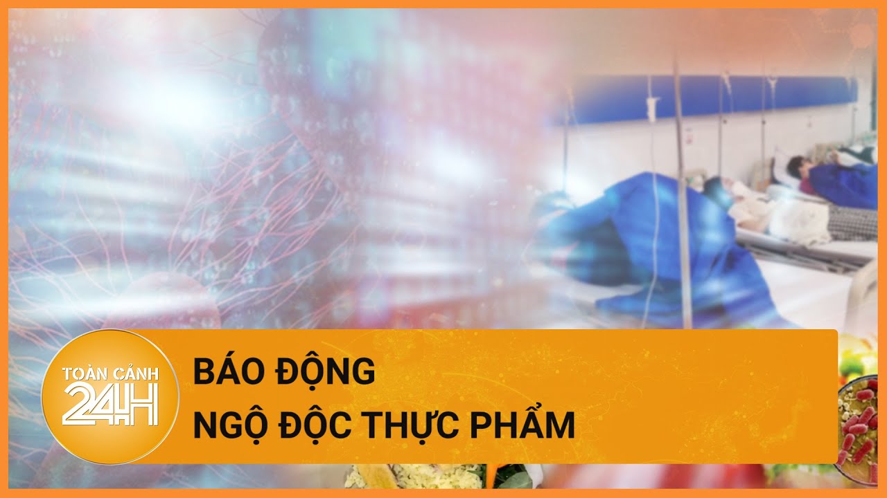 Ngộ độc thực phẩm gia tăng báo động| Toàn cảnh 24h