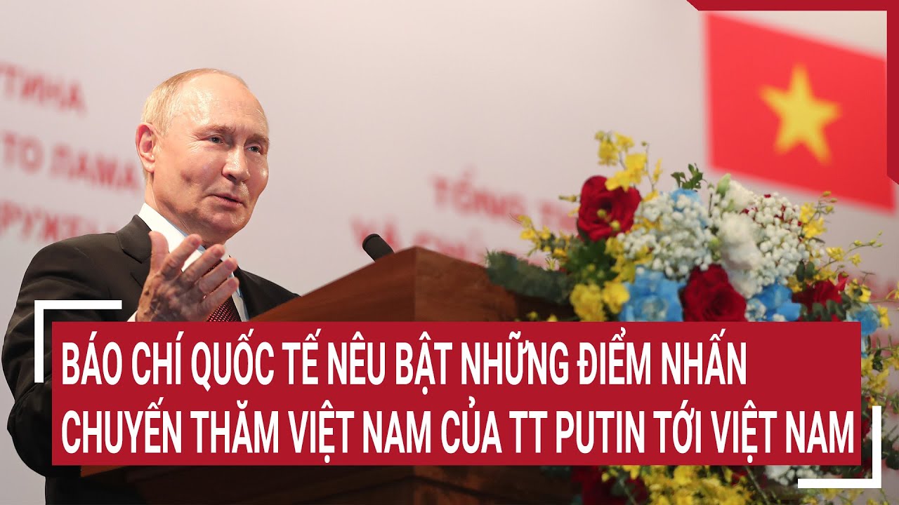 Báo chí quốc tế nêu bật những điểm nhấn chuyến thăm Việt Nam của Tổng thống Putin tới Việt Nam