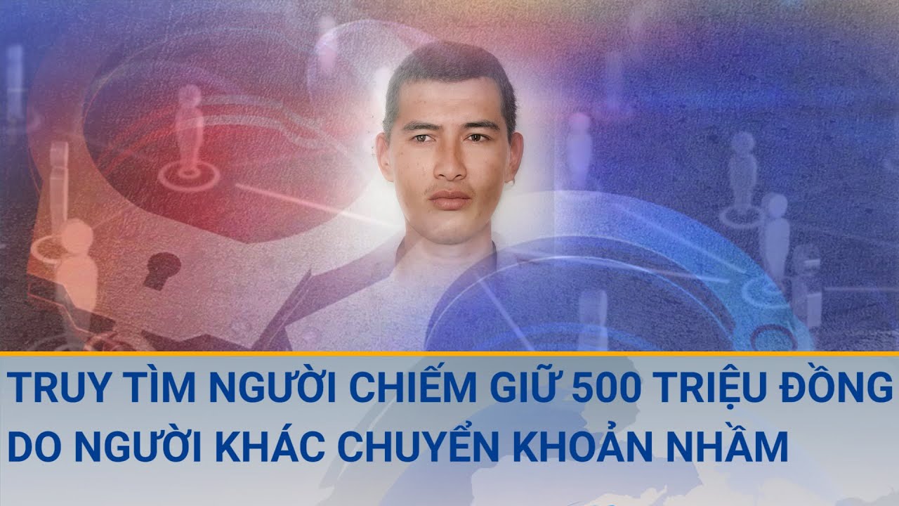 Truy tìm thanh niên chiếm giữ 500 triệu đồng do người khác chuyển khoản nhầm | Cuộc sống 24h