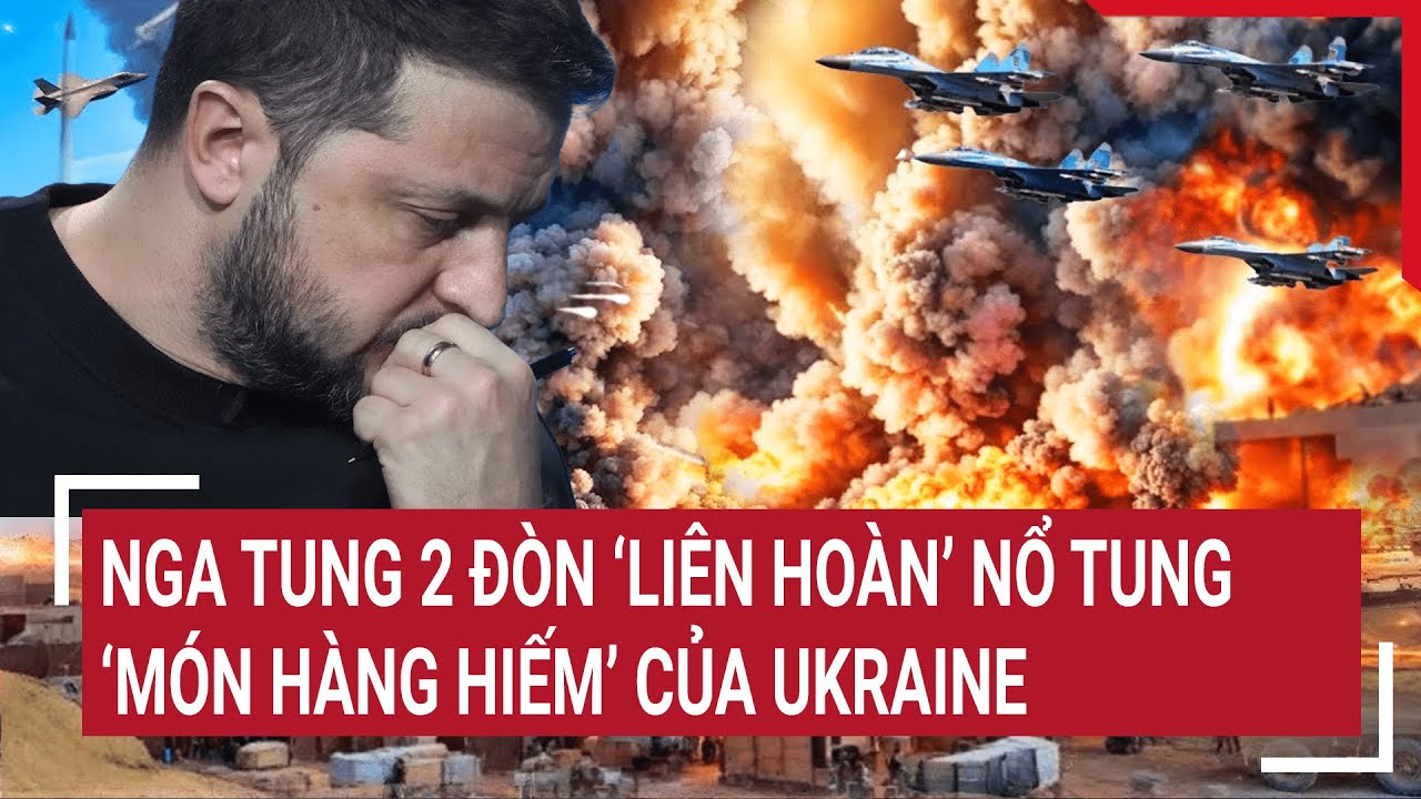 Tin quốc tế 5/7: Nga tung 2 đòn ‘liên hoàn’ nổ tung ‘món hàng hiếm’ của Ukraine