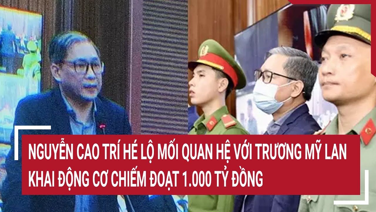 Đại gia Nguyễn Cao Trí hé lộ mối quan hệ với Trương Mỹ Lan, khai động cơ chiếm đoạt 1.000 tỷ đồng