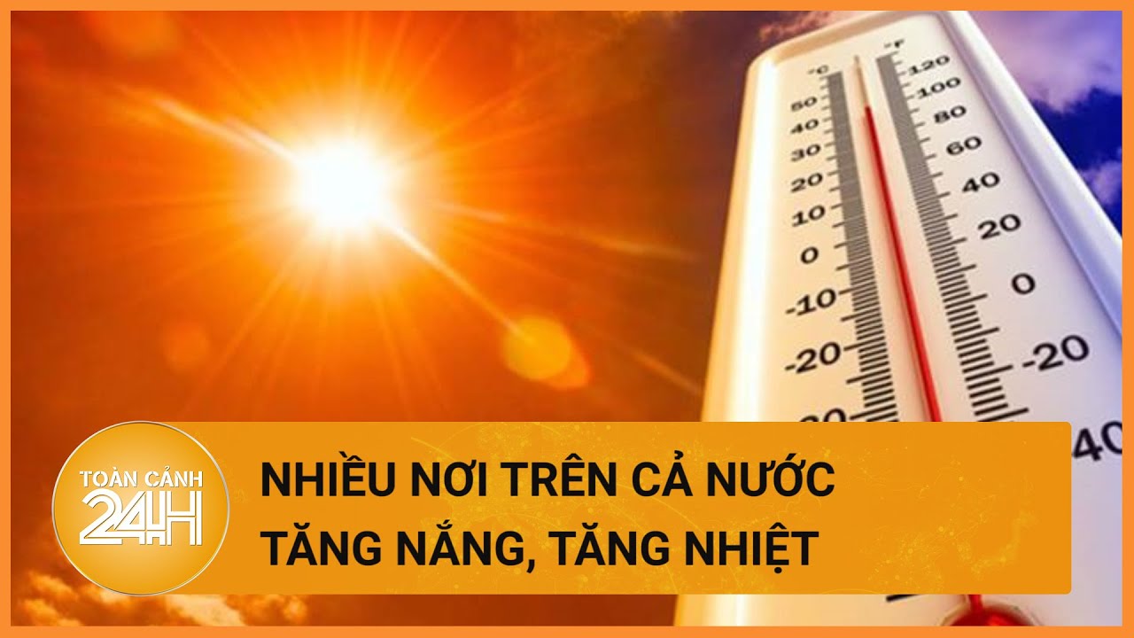 Thời tiết hôm nay 17/04:Nắng nóng trên cả nước có xu hướng gia tăng.| Toàn cảnh 24h