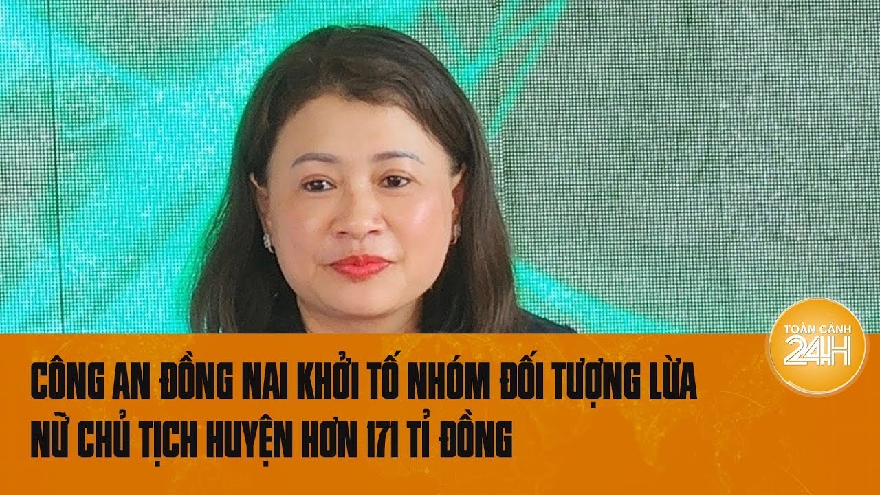 Công an Đồng Nai khởi tố 10 bị can lừa nữ chủ tịch huyện hơn 171 tỉ đồng | Toàn cảnh 24h